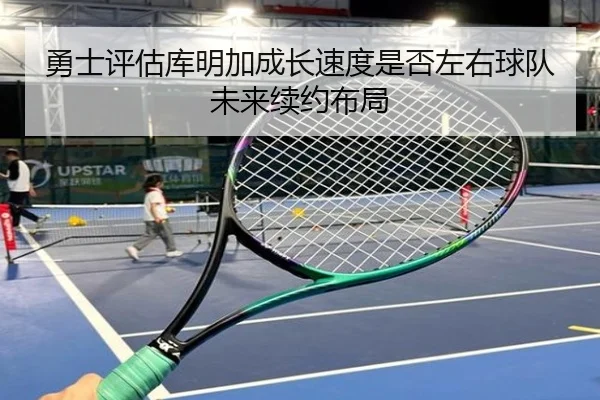 勇士评估库明加成长速度是否左右球队未来续约布局