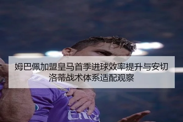 姆巴佩加盟皇马首季进球效率提升与安切洛蒂战术体系适配观察