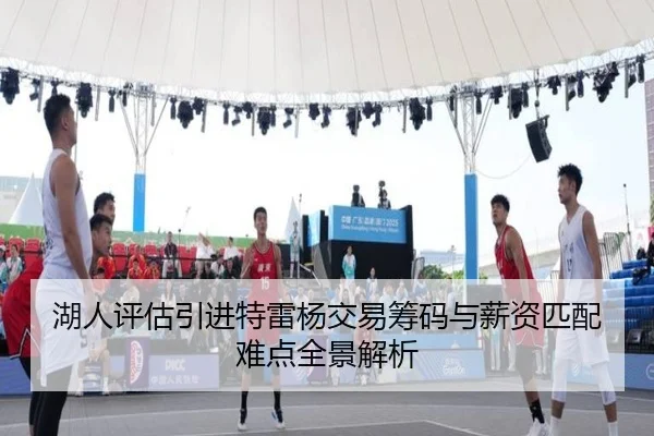 湖人评估引进特雷杨交易筹码与薪资匹配难点全景解析