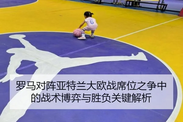 罗马对阵亚特兰大欧战席位之争中的战术博弈与胜负关键解析