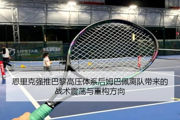 恩里克强推巴黎高压体系后姆巴佩离队带来的战术震荡与重构方向