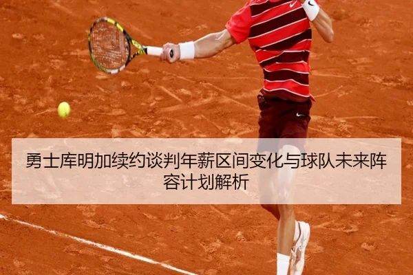 勇士库明加续约谈判年薪区间变化与球队未来阵容计划解析