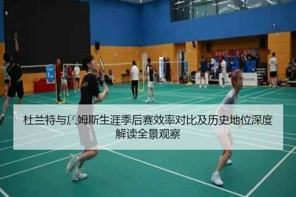 杜兰特与詹姆斯生涯季后赛效率对比及历史地位深度解读全景观察