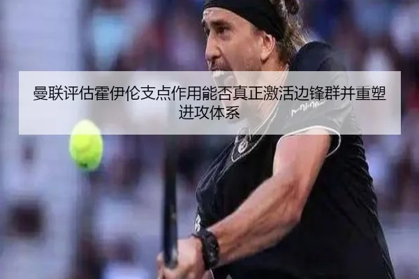 曼联评估霍伊伦支点作用能否真正激活边锋群并重塑进攻体系