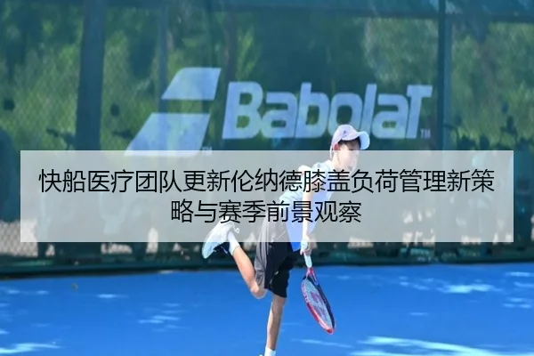 快船医疗团队更新伦纳德膝盖负荷管理新策略与赛季前景观察
