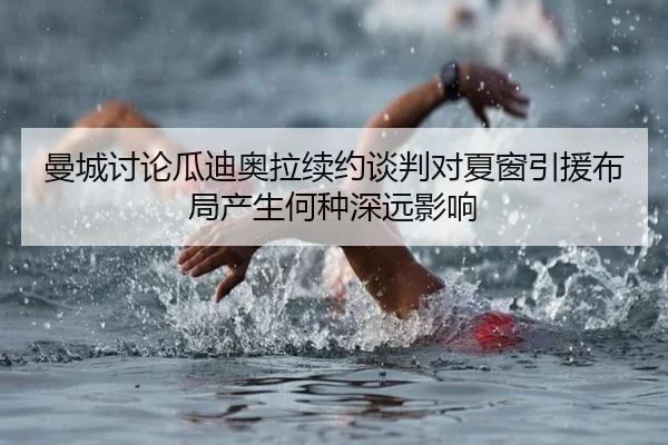曼城讨论瓜迪奥拉续约谈判对夏窗引援布局产生何种深远影响