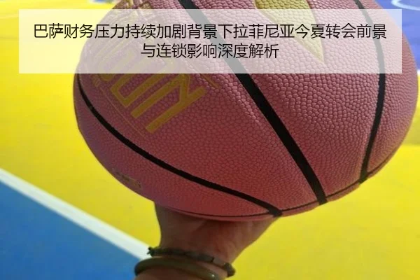 巴萨财务压力持续加剧背景下拉菲尼亚今夏转会前景与连锁影响深度解析