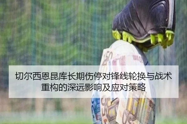 切尔西恩昆库长期伤停对锋线轮换与战术重构的深远影响及应对策略