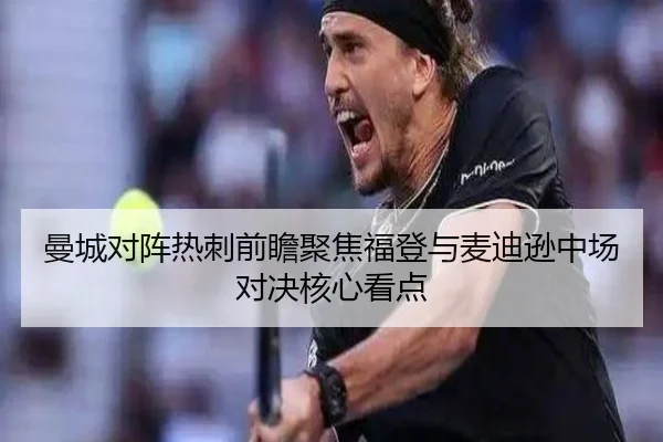 曼城对阵热刺前瞻聚焦福登与麦迪逊中场对决核心看点