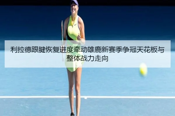 利拉德跟腱恢复进度牵动雄鹿新赛季争冠天花板与整体战力走向