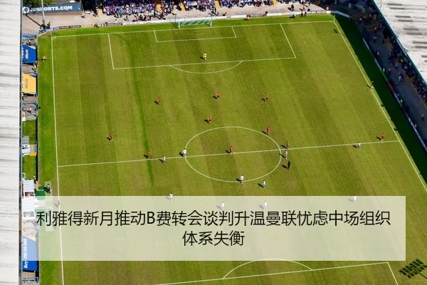 利雅得新月推动B费转会谈判升温曼联忧虑中场组织体系失衡